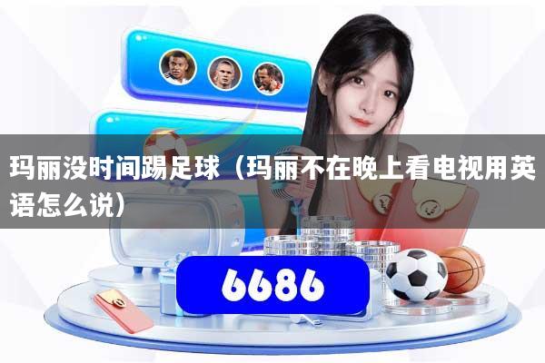玛丽没时间踢足球（玛丽不在晚上看电视用英语怎么说）