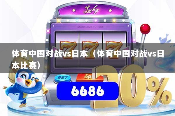 体育中国对战vs日本（体育中国对战vs日本比赛）
