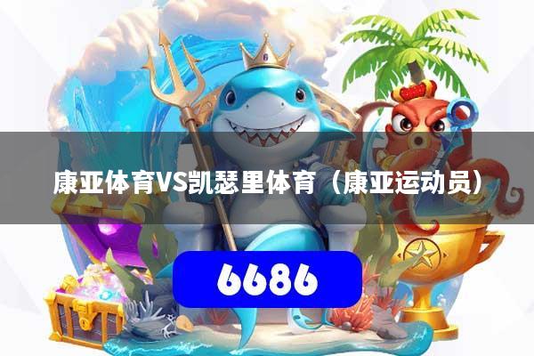 详细阅读:康亚体育VS凯瑟里体育(康亚运动员) 康亚体育VS凯瑟里体育(康亚运动员)