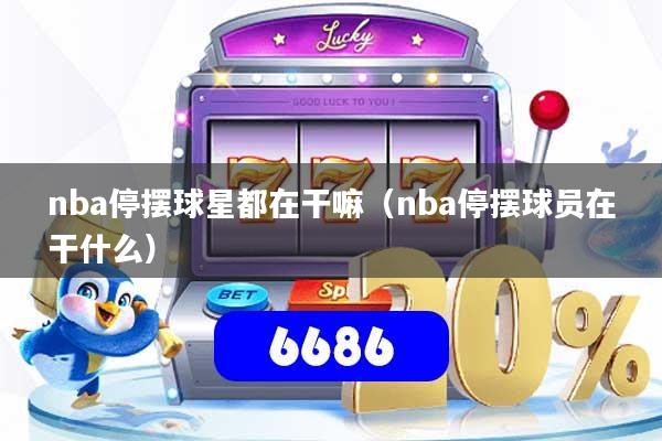 nba停摆球星都在干嘛(nba停摆球员在干什么)