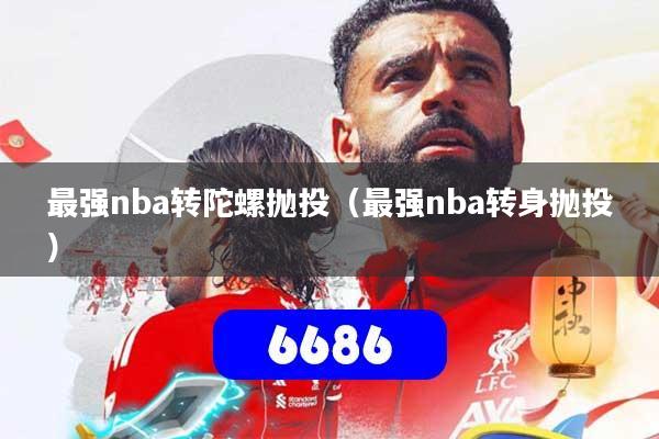 最强nba转陀螺抛投(最强nba转身抛投)